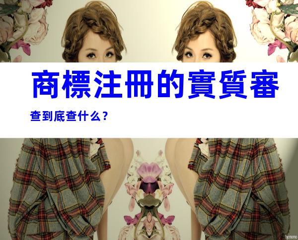 商標注冊的實質審查到底查什么？