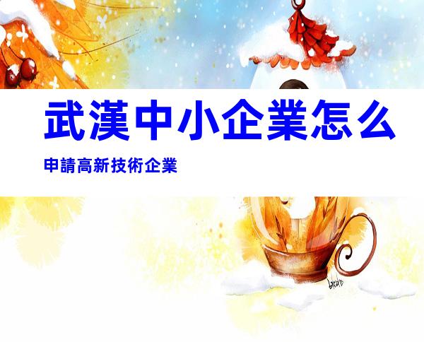 武漢中小企業怎么申請高新技術企業