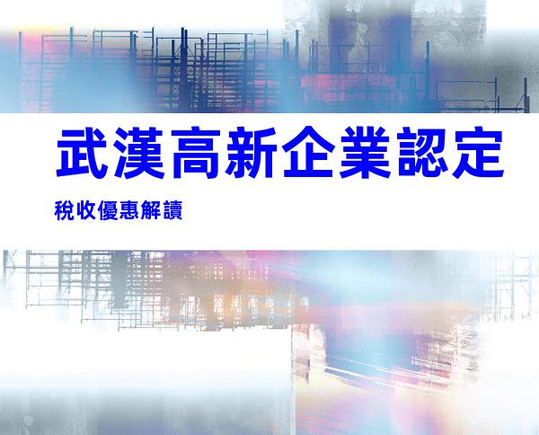 武漢高新企業認定稅收優惠解讀