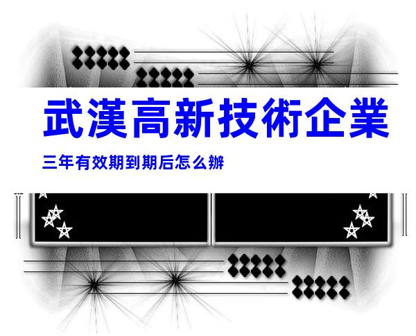 武漢高新技術企業三年有效期到期后怎么辦