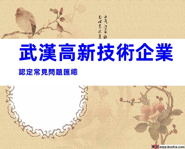 武漢高新技術企業認定常見問題匯總
