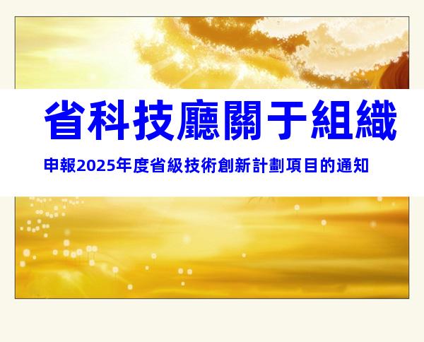 省科技廳關于組織申報2025年度省級技術創新計劃項目的通知